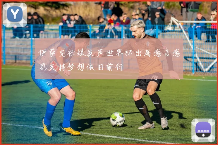 伊萨克社媒发声世界杯出局感言感恩支持梦想依旧前行
