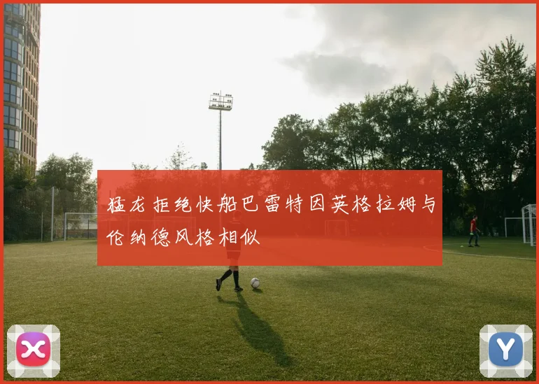 猛龙拒绝快船巴雷特因英格拉姆与伦纳德风格相似
