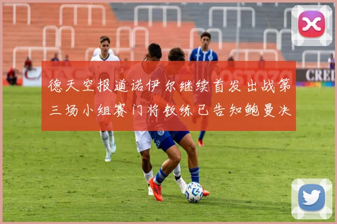 德天空报道诺伊尔继续首发出战第三场小组赛门将教练已告知鲍曼决定