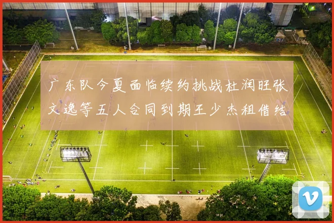 广东队今夏面临续约挑战杜润旺张文逸等五人合同到期王少杰租借结束