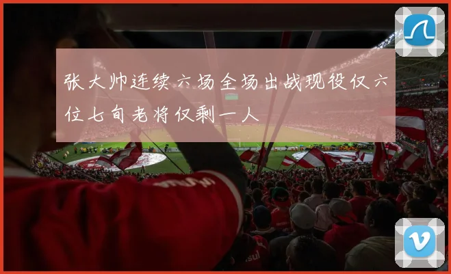 张大帅连续六场全场出战现役仅六位七旬老将仅剩一人