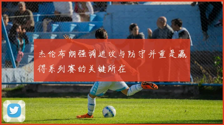 杰伦布朗强调进攻与防守并重是赢得系列赛的关键所在