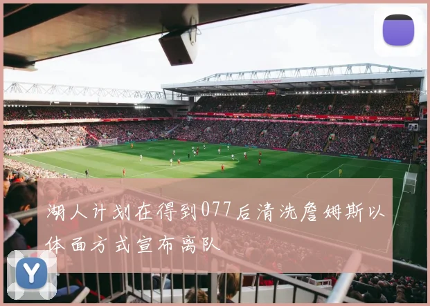 湖人计划在得到077后清洗詹姆斯以体面方式宣布离队