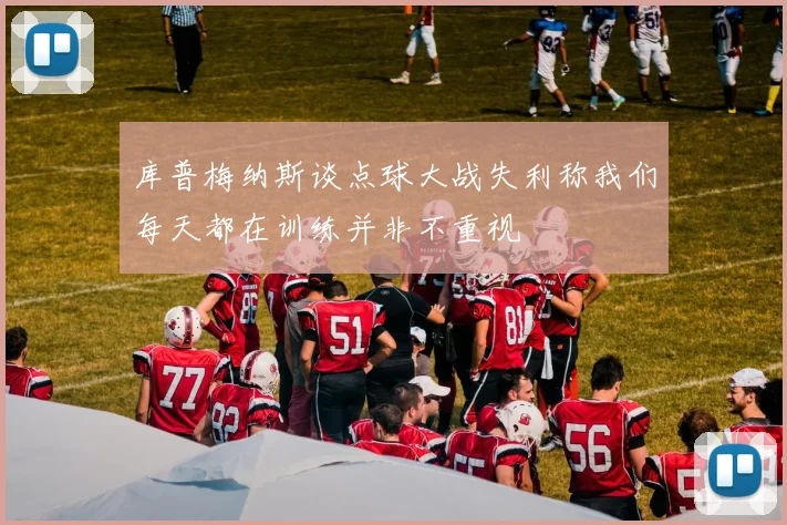 库普梅纳斯谈点球大战失利称我们每天都在训练并非不重视