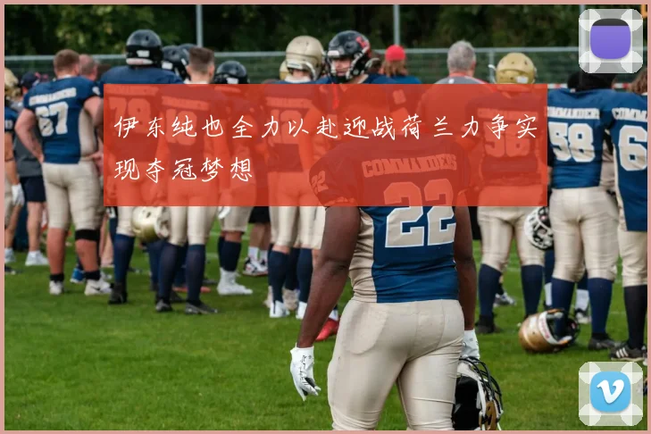 伊东纯也全力以赴迎战荷兰力争实现夺冠梦想