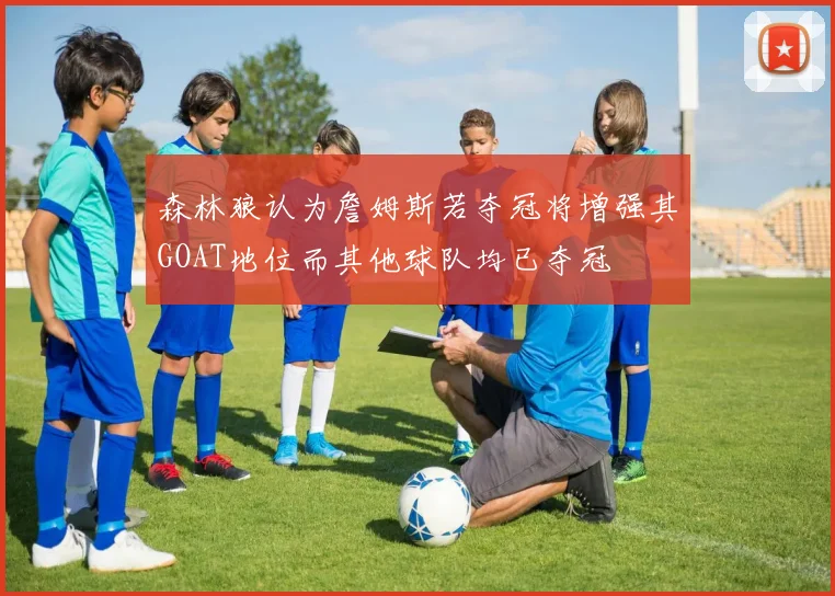 森林狼认为詹姆斯若夺冠将增强其GOAT地位而其他球队均已夺冠