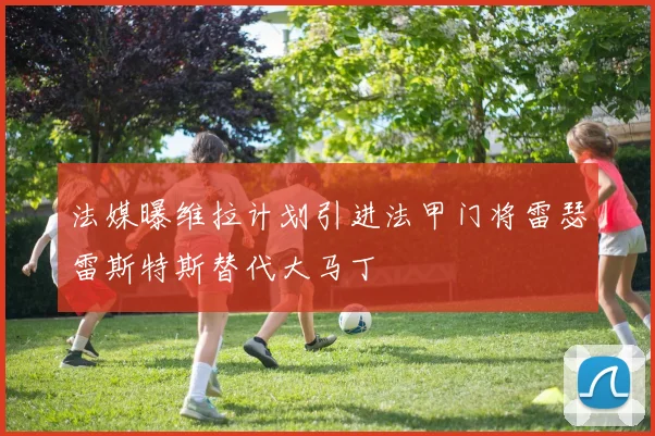 法媒曝维拉计划引进法甲门将雷瑟雷斯特斯替代大马丁
