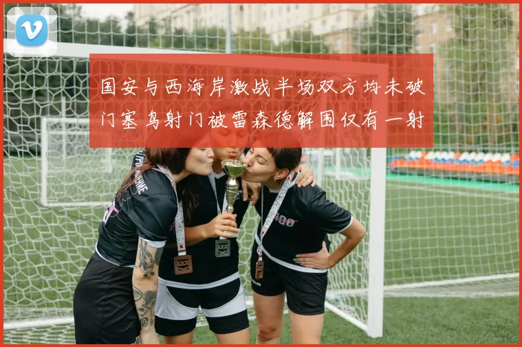 国安与西海岸激战半场双方均未破门塞鸟射门被雷森德解围仅有一射正