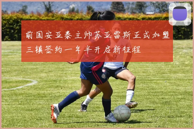 前国安亚泰主帅苏亚雷斯正式加盟三镇签约一年半开启新征程