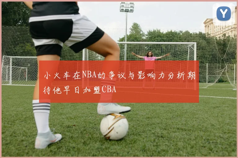 小火车在NBA的争议与影响力分析期待他早日加盟CBA