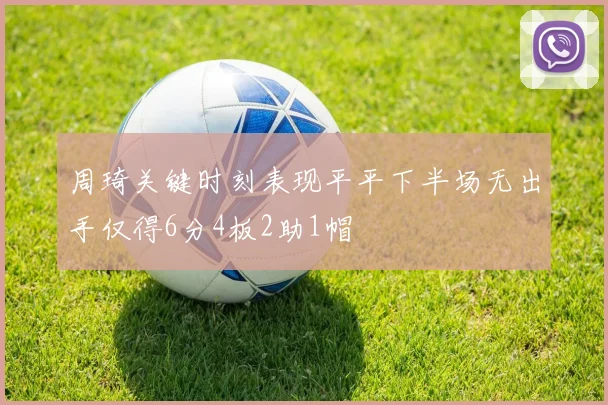 周琦关键时刻表现平平下半场无出手仅得6分4板2助1帽