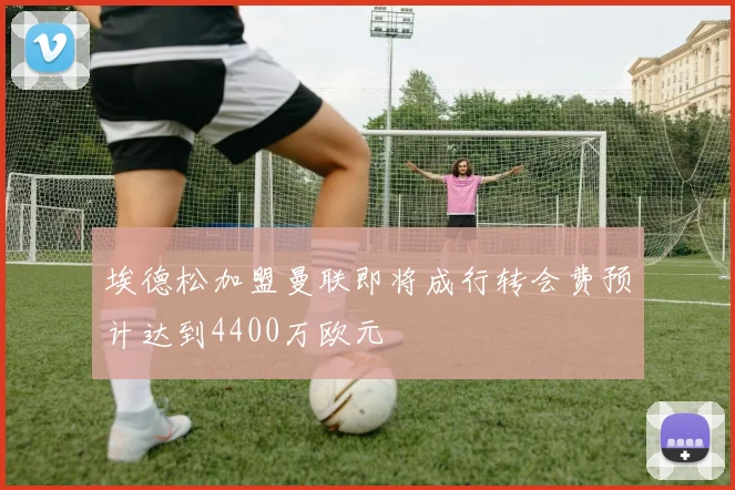 埃德松加盟曼联即将成行转会费预计达到4400万欧元